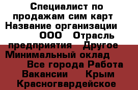 Специалист по продажам сим-карт › Название организации ­ Qprom, ООО › Отрасль предприятия ­ Другое › Минимальный оклад ­ 28 000 - Все города Работа » Вакансии   . Крым,Красногвардейское